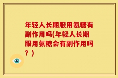 年轻人长期服用氨糖有副作用吗(年轻人长期服用氨糖会有副作用吗？)