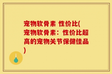 宠物软骨素 性价比(宠物软骨素：性价比超高的宠物关节保健佳品)