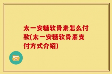 太一安糖软骨素怎么付款(太一安糖软骨素支付方式介绍)