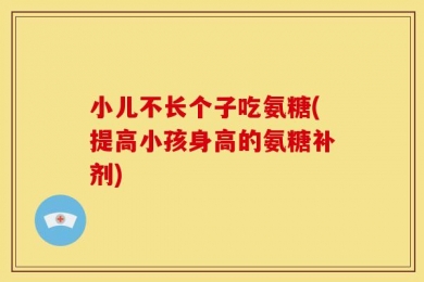 小儿不长个子吃氨糖(提高小孩身高的氨糖补剂)