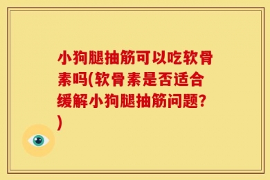 小狗腿抽筋可以吃软骨素吗(软骨素是否适合缓解小狗腿抽筋问题？)
