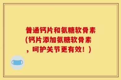 普通钙片和氨糖软骨素(钙片添加氨糖软骨素，呵护关节更有效！)
