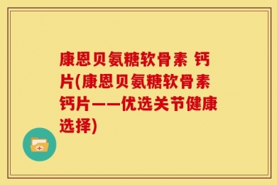 康恩贝氨糖软骨素 钙片(康恩贝氨糖软骨素钙片——优选关节健康选择)