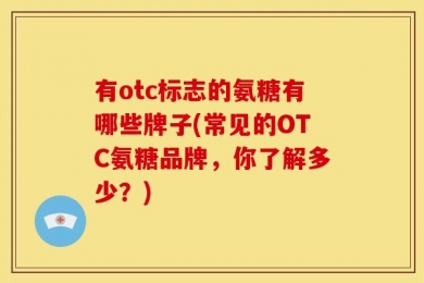 有otc标志的氨糖有哪些牌子(常见的OTC氨糖品牌，你了解多少？)
