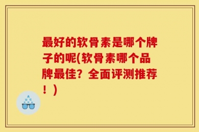 最好的软骨素是哪个牌子的呢(软骨素哪个品牌最佳？全面评测推荐！)