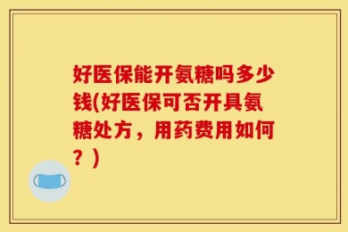 好医保能开氨糖吗多少钱(好医保可否开具氨糖处方，用药费用如何？)