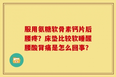 服用氨糖软骨素钙片后腰疼？床垫比较软睡醒腰酸背痛是怎么回事？
