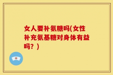 女人要补氨糖吗(女性补充氨基糖对身体有益吗？)