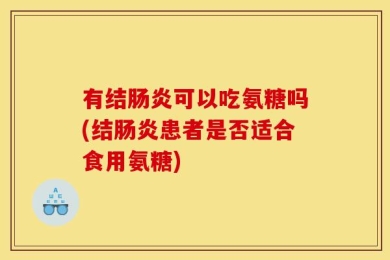 有结肠炎可以吃氨糖吗(结肠炎患者是否适合食用氨糖)