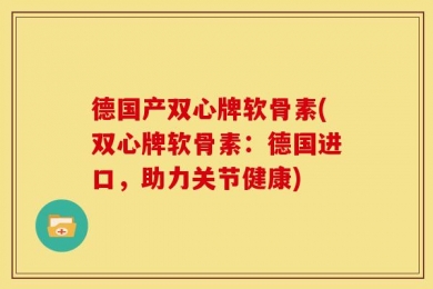德国产双心牌软骨素(双心牌软骨素：德国进口，助力关节健康)