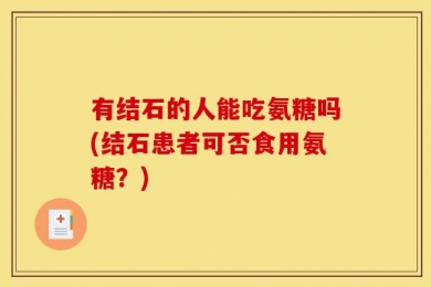 有结石的人能吃氨糖吗(结石患者可否食用氨糖？)