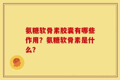 氨糖软骨素胶囊有哪些作用？氨糖软骨素是什么？