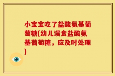 小宝宝吃了盐酸氨基葡萄糖(幼儿误食盐酸氨基葡萄糖，应及时处理)