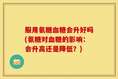 服用氨糖血糖会升好吗(氨糖对血糖的影响：会升高还是降低？)