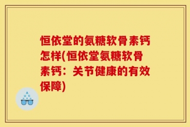 恒依堂的氨糖软骨素钙怎样(恒依堂氨糖软骨素钙：关节健康的有效保障)
