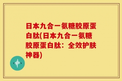 日本九合一氨糖胶原蛋白肽(日本九合一氨糖胶原蛋白肽：全效护肤神器)