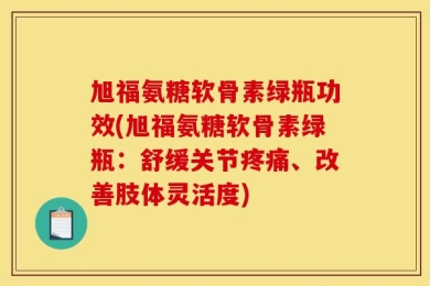 旭福氨糖软骨素绿瓶功效(旭福氨糖软骨素绿瓶：舒缓关节疼痛、改善肢体灵活度)