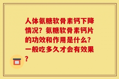 人体氨糖软骨素钙下降情况？氨糖软骨素钙片的功效和作用是什么？一般吃多久才会有效果？