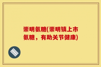 崇明氨糖(崇明镇上市氨糖，有助关节健康)