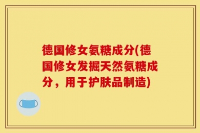 德国修女氨糖成分(德国修女发掘天然氨糖成分，用于护肤品制造)