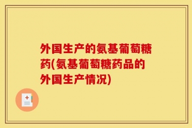 外国生产的氨基葡萄糖药(氨基葡萄糖药品的外国生产情况)