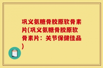 巩义氨糖骨胶原软骨素片(巩义氨糖骨胶原软骨素片：关节保健佳品)
