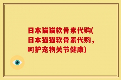 日本猫猫软骨素代购(日本猫猫软骨素代购，呵护宠物关节健康)