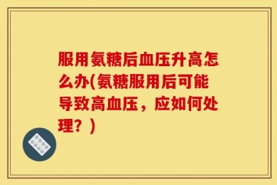 服用氨糖后血压升高怎么办(氨糖服用后可能导致高血压，应如何处理？)