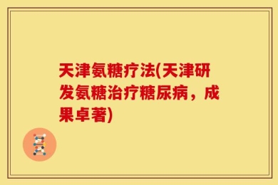 天津氨糖疗法(天津研发氨糖治疗糖尿病，成果卓著)