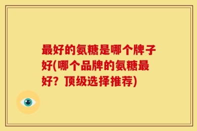 最好的氨糖是哪个牌子好(哪个品牌的氨糖最好？顶级选择推荐)