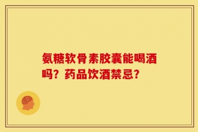 氨糖软骨素胶囊能喝酒吗？药品饮酒禁忌？