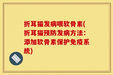 折耳猫发病喂软骨素(折耳猫预防发病方法：添加软骨素保护免疫系统)