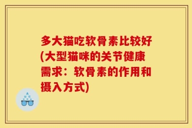 多大猫吃软骨素比较好(大型猫咪的关节健康需求：软骨素的作用和摄入方式)