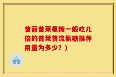 普丽普莱氨糖一般吃几倍的普莱普流氨糖推荐用量为多少？)