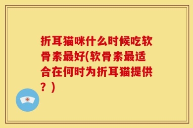 折耳猫咪什么时候吃软骨素最好(软骨素最适合在何时为折耳猫提供？)
