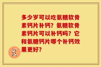 多少岁可以吃氨糖软骨素钙片补钙？氨糖软骨素钙片可以补钙吗？它和氨糖钙片哪个补钙效果更好？