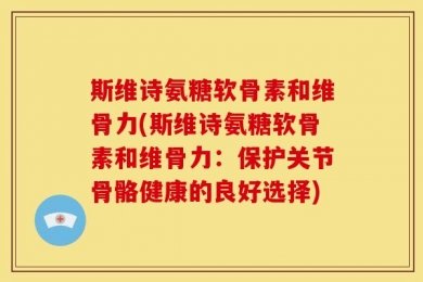 斯维诗氨糖软骨素和维骨力(斯维诗氨糖软骨素和维骨力：保护关节骨骼健康的良好选择)