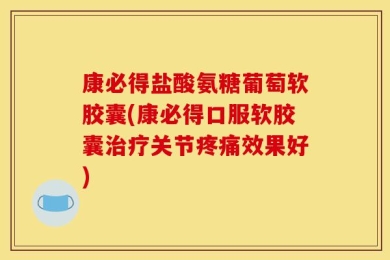 康必得盐酸氨糖葡萄软胶囊(康必得口服软胶囊治疗关节疼痛效果好)