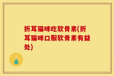 折耳猫咪吃软骨素(折耳猫咪口服软骨素有益处)