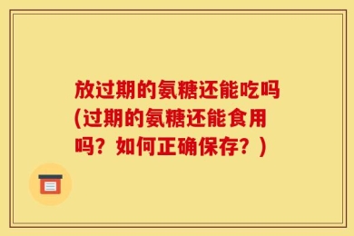 放过期的氨糖还能吃吗(过期的氨糖还能食用吗？如何正确保存？)