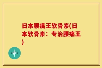 日本腰痛王软骨素(日本软骨素：专治腰痛王)