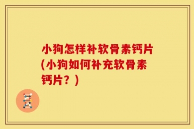 小狗怎样补软骨素钙片(小狗如何补充软骨素钙片？)