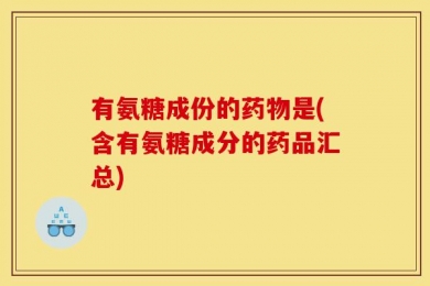 有氨糖成份的药物是(含有氨糖成分的药品汇总)