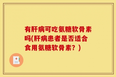 有肝病可吃氨糖软骨素吗(肝病患者是否适合食用氨糖软骨素？)