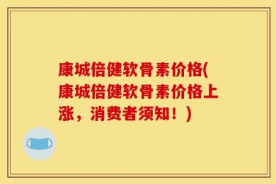 康城倍健软骨素价格(康城倍健软骨素价格上涨，消费者须知！)