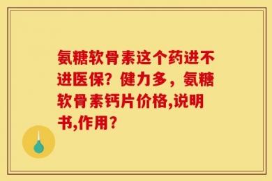氨糖软骨素这个药进不进医保？健力多，氨糖软骨素钙片价格,说明书,作用？