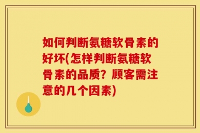 如何判断氨糖软骨素的好坏(怎样判断氨糖软骨素的品质？顾客需注意的几个因素)