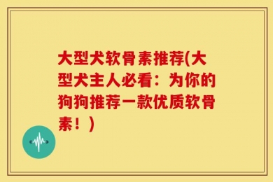 大型犬软骨素推荐(大型犬主人必看：为你的狗狗推荐一款优质软骨素！)