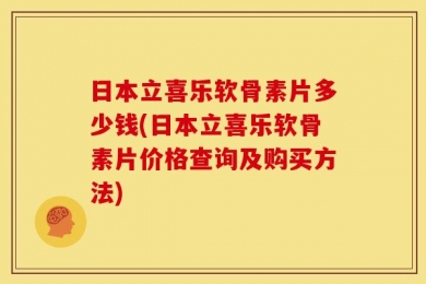 日本立喜乐软骨素片多少钱(日本立喜乐软骨素片价格查询及购买方法)