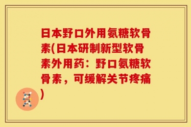 日本野口外用氨糖软骨素(日本研制新型软骨素外用药：野口氨糖软骨素，可缓解关节疼痛)